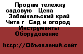 Продам тележку садовую › Цена ­ 1 600 - Забайкальский край, Чита г. Сад и огород » Инструменты. Оборудование   